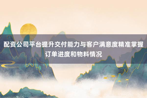 配资公司平台提升交付能力与客户满意度精准掌握订单进度和物料情况