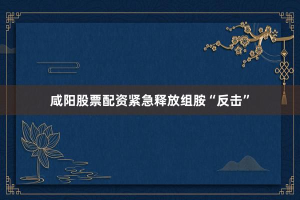 咸阳股票配资紧急释放组胺“反击”