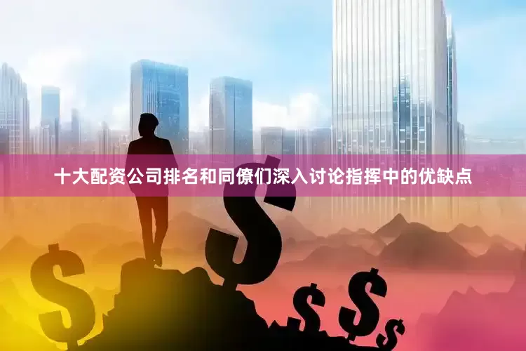 十大配资公司排名和同僚们深入讨论指挥中的优缺点