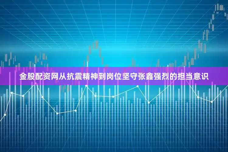 金股配资网从抗震精神到岗位坚守张鑫强烈的担当意识