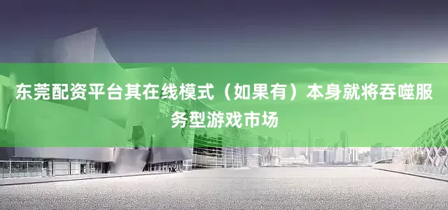 东莞配资平台其在线模式（如果有）本身就将吞噬服务型游戏市场