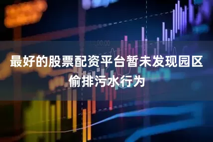 最好的股票配资平台暂未发现园区偷排污水行为