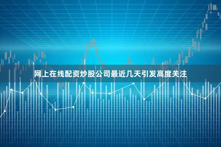 网上在线配资炒股公司最近几天引发高度关注