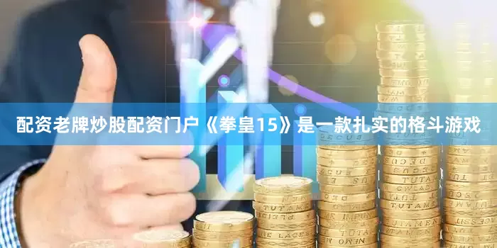 配资老牌炒股配资门户《拳皇15》是一款扎实的格斗游戏