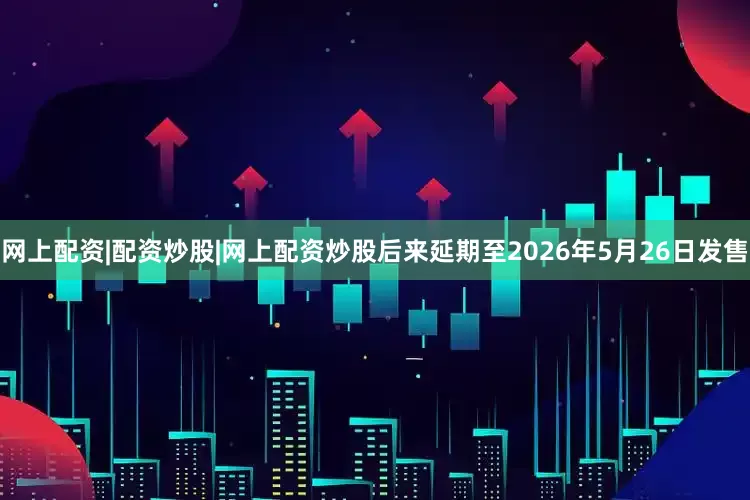 网上配资|配资炒股|网上配资炒股后来延期至2026年5月26日发售