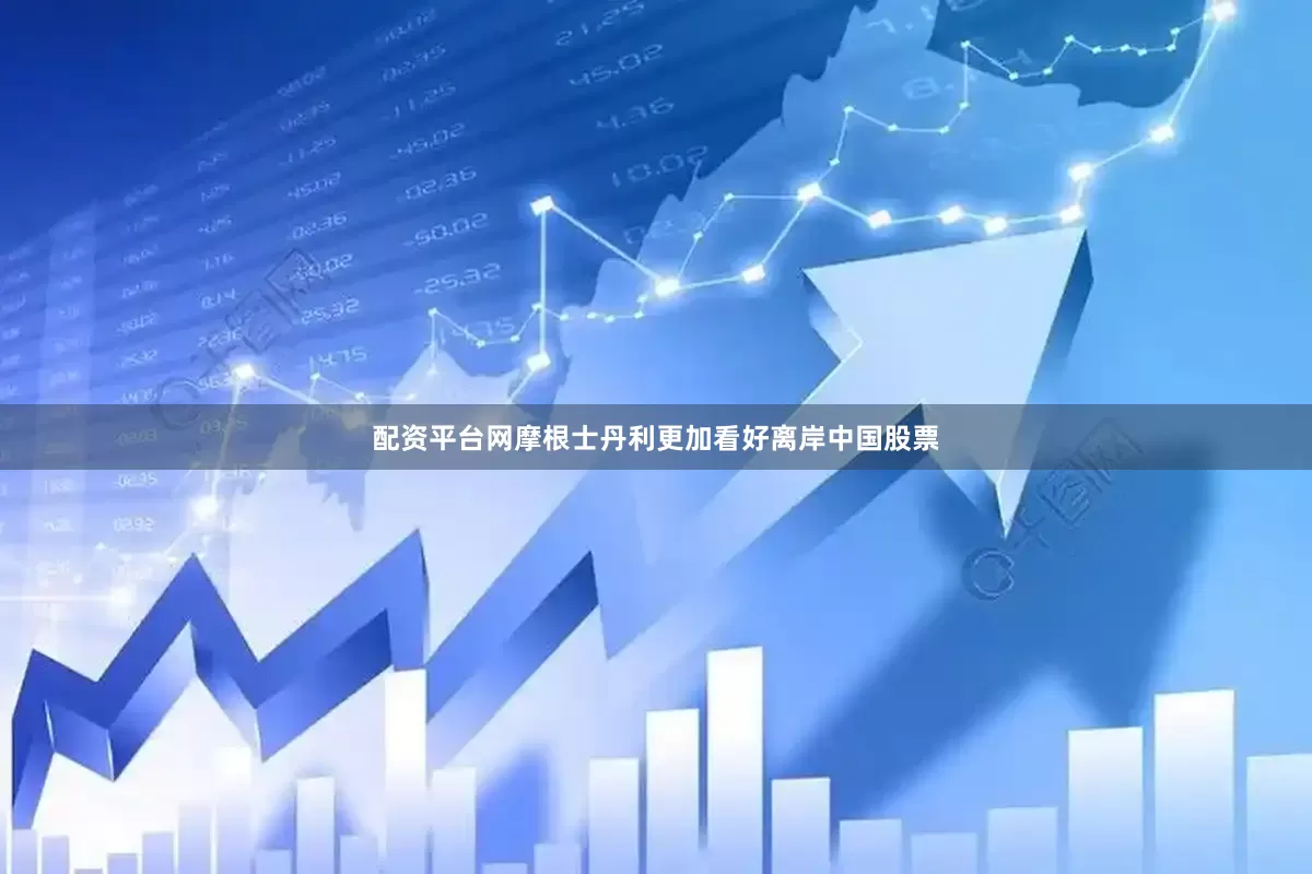 配资平台网摩根士丹利更加看好离岸中国股票