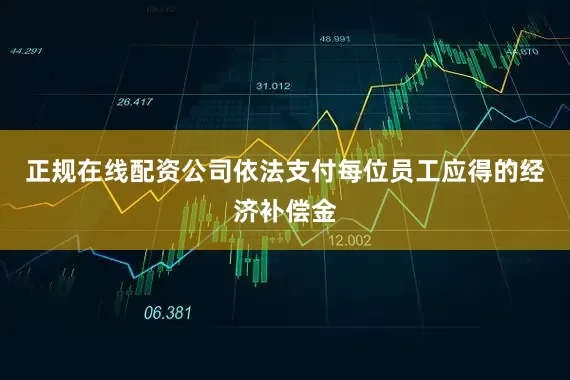 正规在线配资公司依法支付每位员工应得的经济补偿金