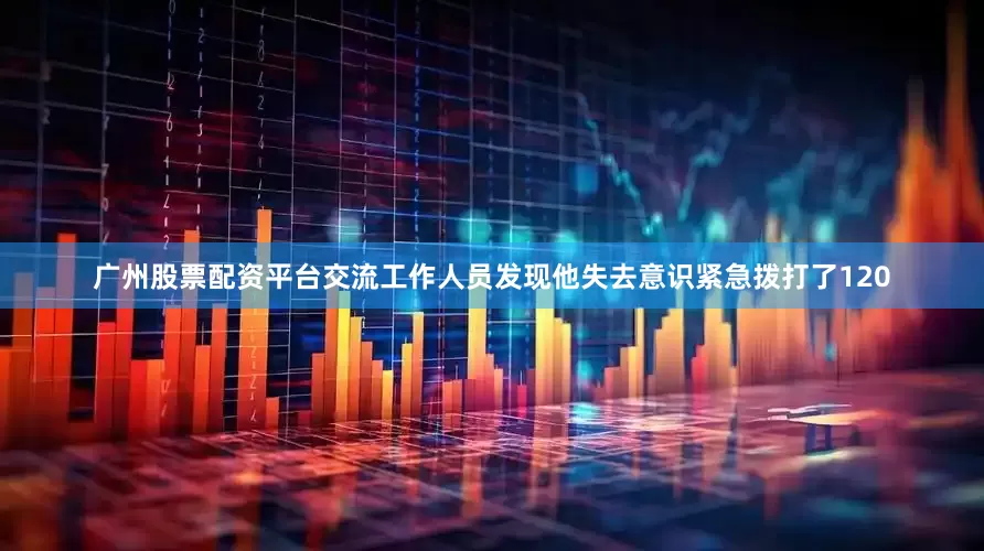 广州股票配资平台交流工作人员发现他失去意识紧急拨打了120