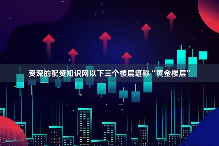资深的配资知识网以下三个楼层堪称“黄金楼层”