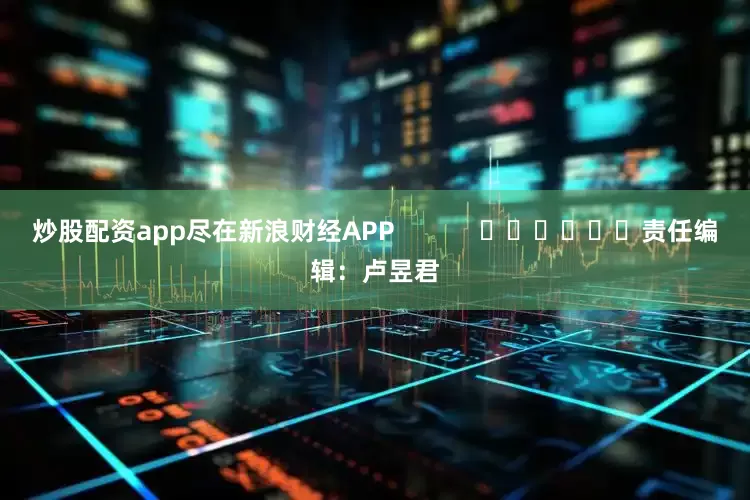 炒股配资app尽在新浪财经APP            						责任编辑：卢昱君