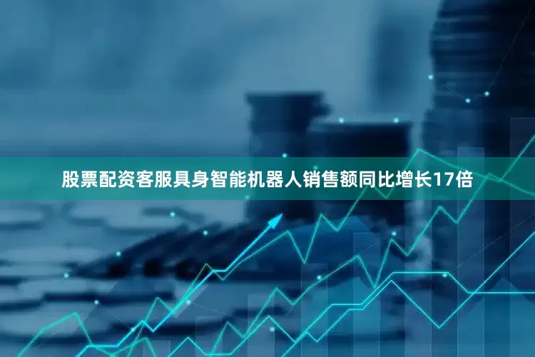 股票配资客服具身智能机器人销售额同比增长17倍