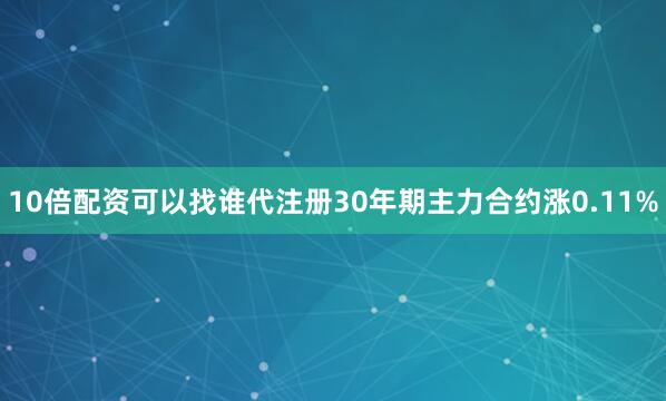 10倍配资可以找谁代注册30年期主力合约涨0.11%