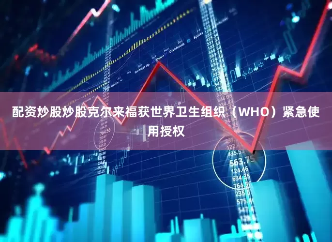 配资炒股炒股克尔来福获世界卫生组织（WHO）紧急使用授权