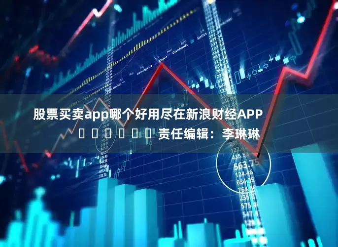 股票买卖app哪个好用尽在新浪财经APP            						责任编辑：李琳琳