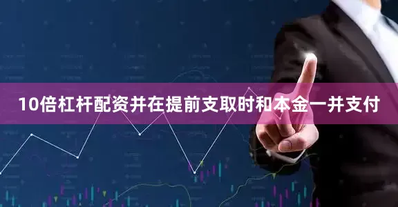 10倍杠杆配资并在提前支取时和本金一并支付