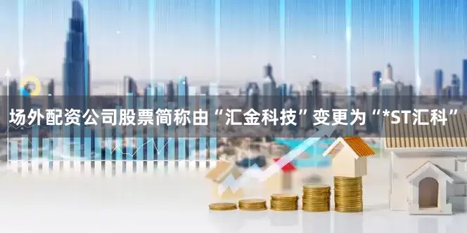场外配资公司股票简称由“汇金科技”变更为“*ST汇科”
