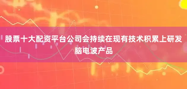股票十大配资平台公司会持续在现有技术积累上研发脑电波产品