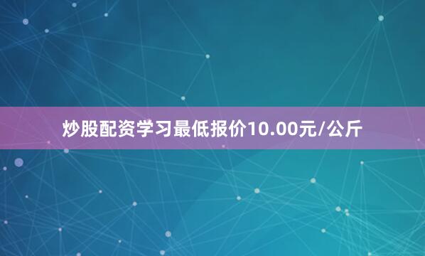 炒股配资学习最低报价10.00元/公斤