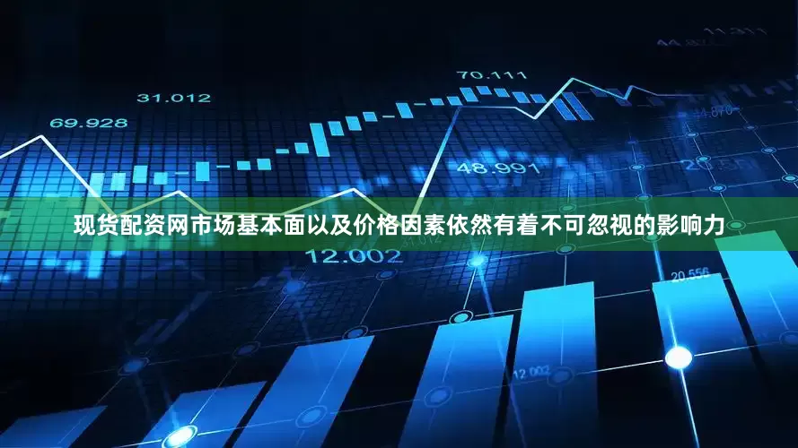 现货配资网市场基本面以及价格因素依然有着不可忽视的影响力