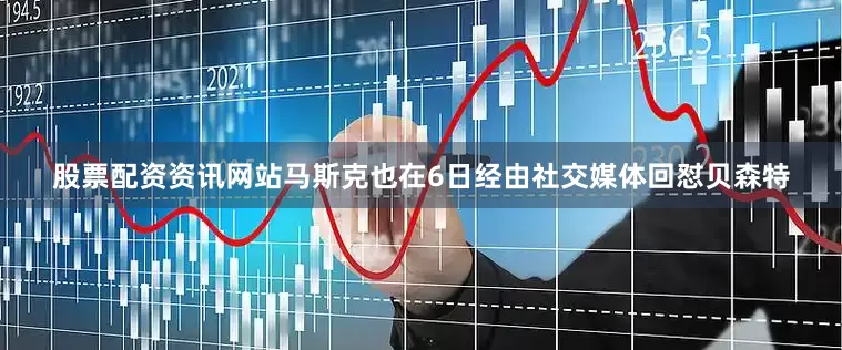 股票配资资讯网站　　马斯克也在6日经由社交媒体回怼贝森特