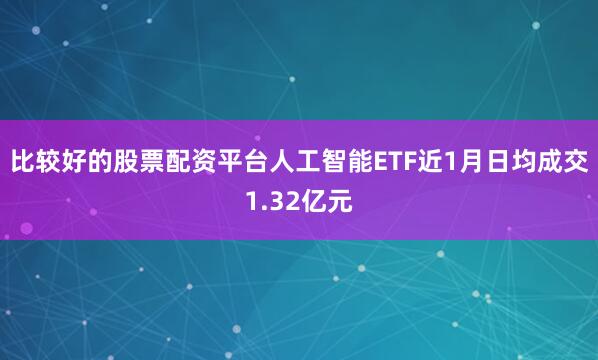 比较好的股票配资平台人工智能ETF近1月日均成交1.32亿元