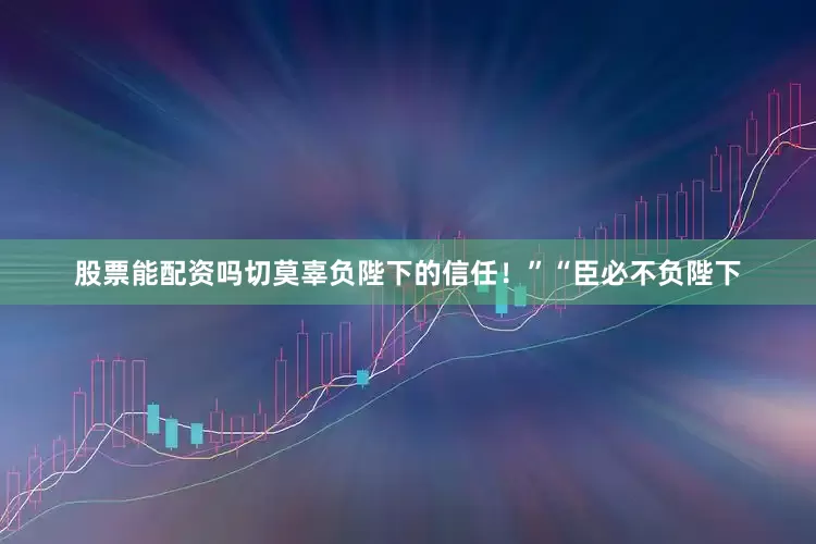 股票能配资吗切莫辜负陛下的信任！”“臣必不负陛下