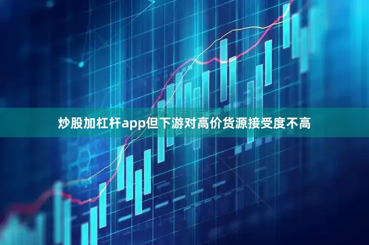 炒股加杠杆app但下游对高价货源接受度不高