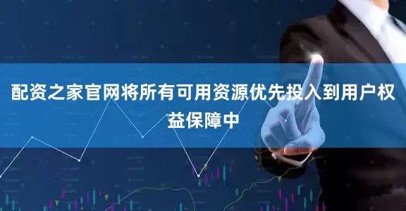 配资之家官网将所有可用资源优先投入到用户权益保障中