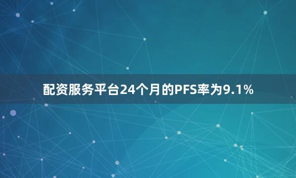 配资服务平台24个月的PFS率为9.1%