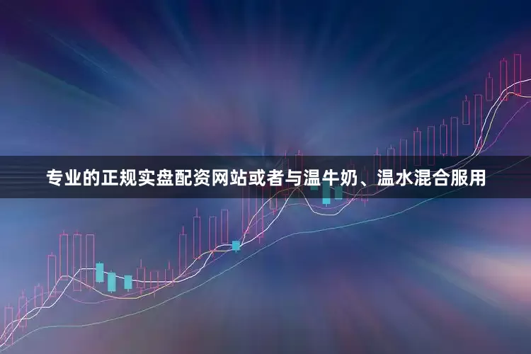 专业的正规实盘配资网站或者与温牛奶、温水混合服用