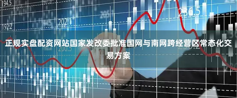 正规实盘配资网站国家发改委批准国网与南网跨经营区常态化交易方案