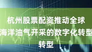 杭州股票配资推动全球海洋油气开采的数字化转型