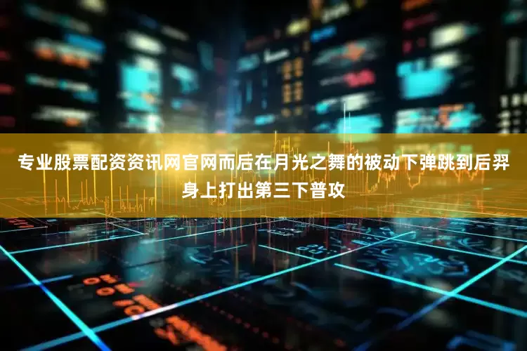 专业股票配资资讯网官网而后在月光之舞的被动下弹跳到后羿身上打出第三下普攻