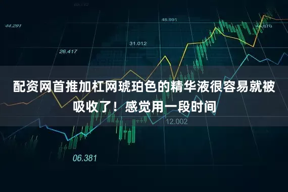 配资网首推加杠网琥珀色的精华液很容易就被吸收了！感觉用一段时间