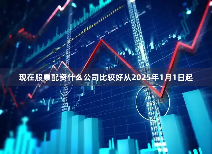 现在股票配资什么公司比较好从2025年1月1日起