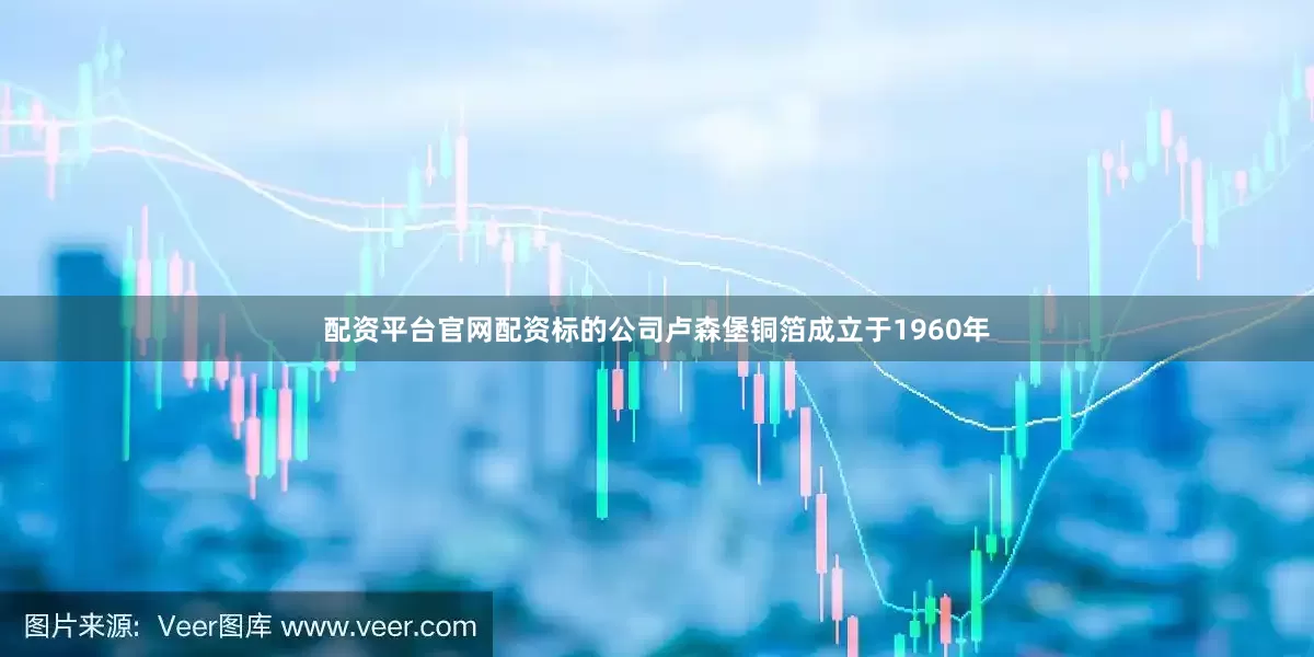 配资平台官网配资标的公司卢森堡铜箔成立于1960年