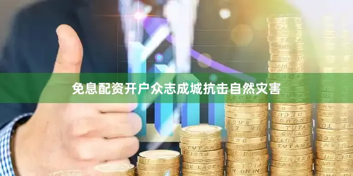 免息配资开户众志成城抗击自然灾害