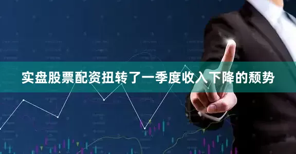 实盘股票配资扭转了一季度收入下降的颓势