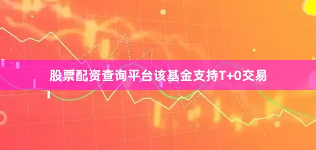 股票配资查询平台该基金支持T+0交易