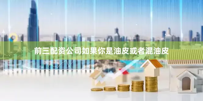 前三配资公司如果你是油皮或者混油皮
