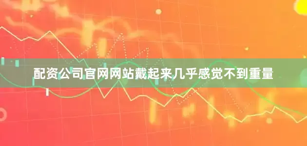 配资公司官网网站戴起来几乎感觉不到重量