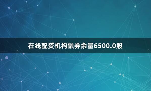 在线配资机构融券余量6500.0股