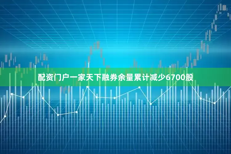 配资门户一家天下融券余量累计减少6700股