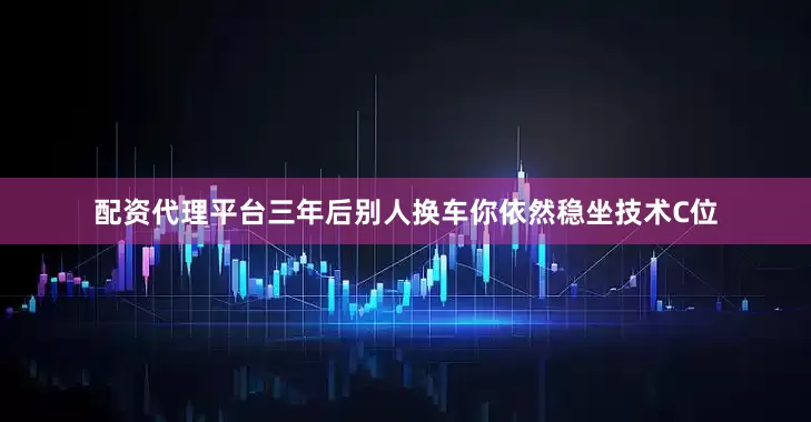 配资代理平台三年后别人换车你依然稳坐技术C位