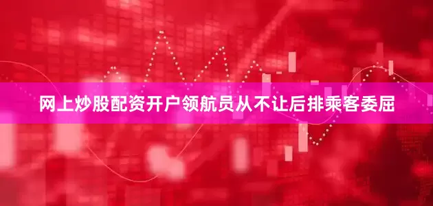 网上炒股配资开户领航员从不让后排乘客委屈