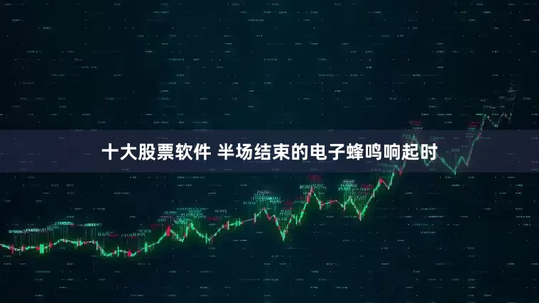 十大股票软件 半场结束的电子蜂鸣响起时