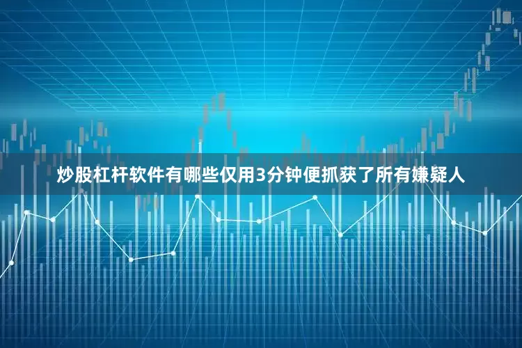 炒股杠杆软件有哪些仅用3分钟便抓获了所有嫌疑人