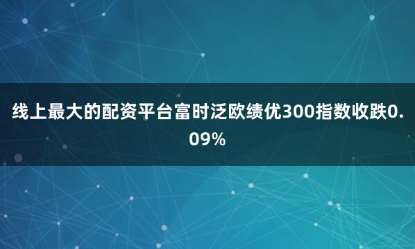 线上最大的配资平台富时泛欧绩优300指数收跌0.09%
