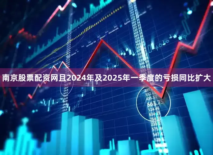 南京股票配资网且2024年及2025年一季度的亏损同比扩大