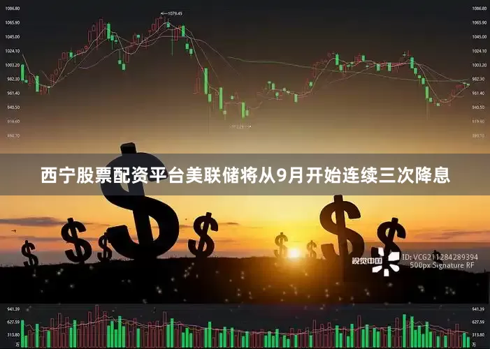 西宁股票配资平台美联储将从9月开始连续三次降息